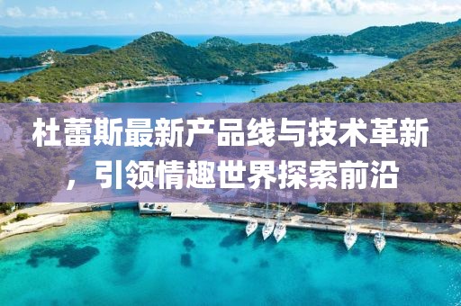 杜蕾斯最新產(chǎn)品線與技術(shù)革新，引領(lǐng)情趣世界探索前沿