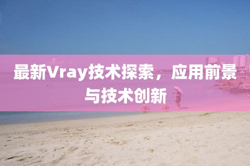 最新Vray技術(shù)探索，應(yīng)用前景與技術(shù)創(chuàng)新