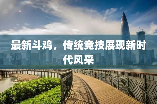 最新斗雞，傳統(tǒng)競技展現(xiàn)新時代風采