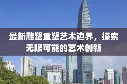 最新雕塑重塑藝術(shù)邊界，探索無限可能的藝術(shù)創(chuàng)新