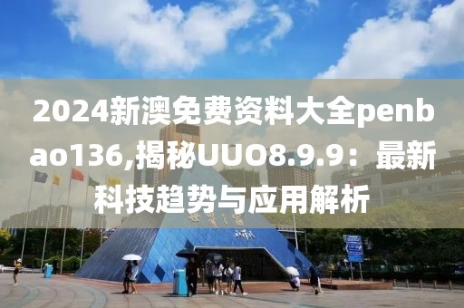 2024新澳免費資料大全penbao136,揭秘UUO8.9.9：最新科技趨勢與應用解析