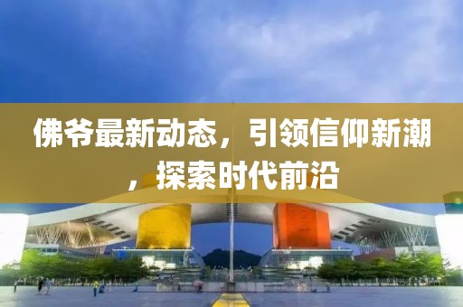 佛爺最新動態(tài)，引領(lǐng)信仰新潮，探索時代前沿