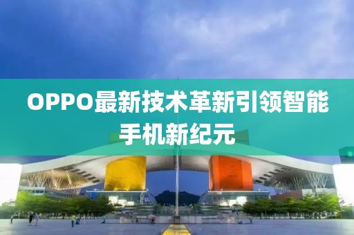 OPPO最新技術(shù)革新引領(lǐng)智能手機新紀(jì)元