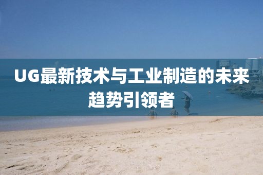 UG最新技術(shù)與工業(yè)制造的未來趨勢引領(lǐng)者