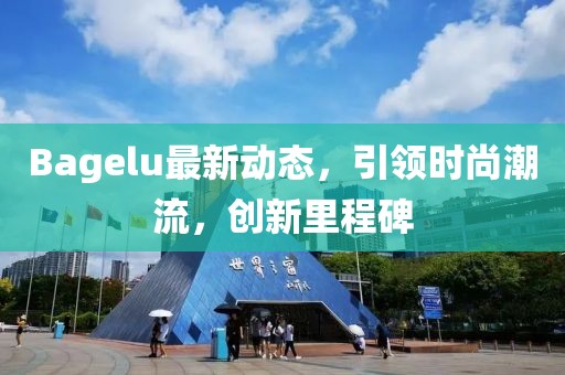 Bagelu最新動態(tài)，引領(lǐng)時尚潮流，創(chuàng)新里程碑