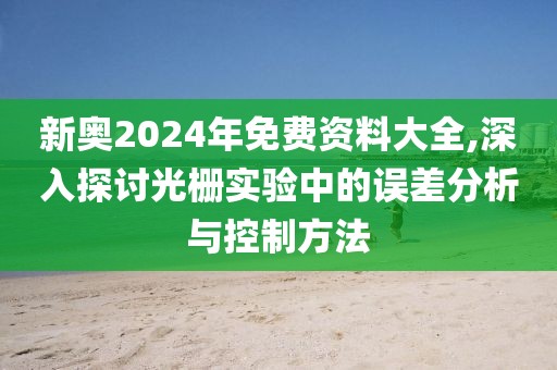 新奧2024年免費(fèi)資料大全,深入探討光柵實(shí)驗(yàn)中的誤差分析與控制方法