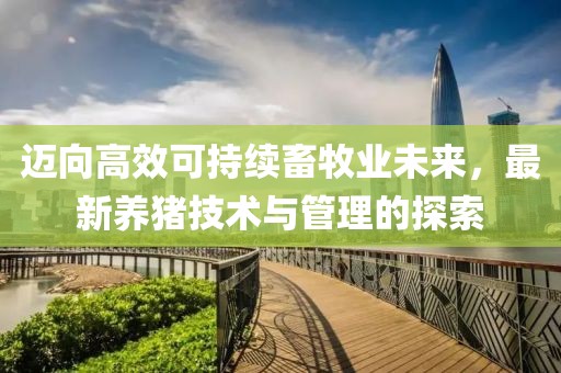邁向高效可持續(xù)畜牧業(yè)未來，最新養(yǎng)豬技術(shù)與管理的探索
