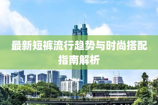 最新短褲流行趨勢(shì)與時(shí)尚搭配指南解析