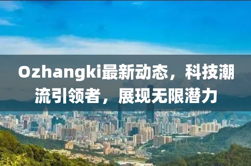 Ozhangki最新動(dòng)態(tài)，科技潮流引領(lǐng)者，展現(xiàn)無(wú)限潛力