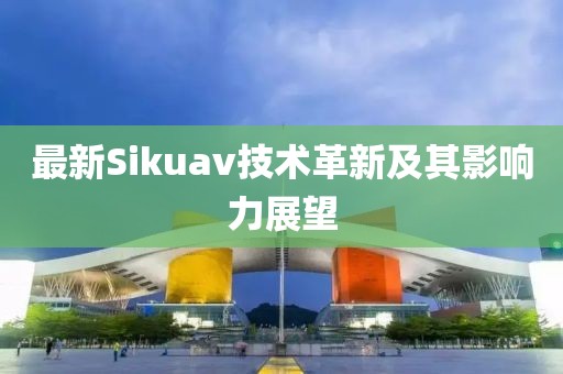 最新Sikuav技術(shù)革新及其影響力展望