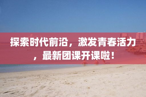 探索時(shí)代前沿，激發(fā)青春活力，最新團(tuán)課開課啦！