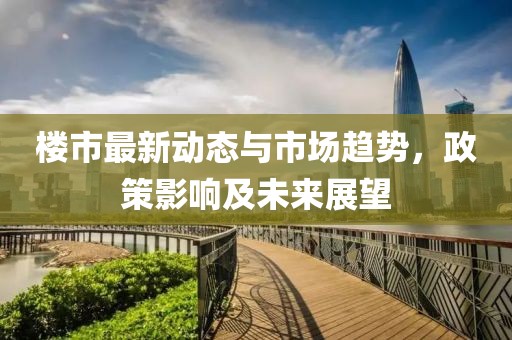 樓市最新動(dòng)態(tài)與市場趨勢，政策影響及未來展望