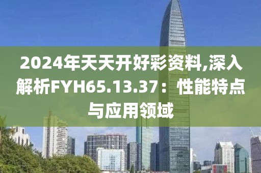 2024年天天開好彩資料,深入解析FYH65.13.37：性能特點與應(yīng)用領(lǐng)域