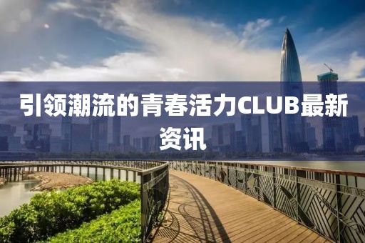引領(lǐng)潮流的青春活力CLUB最新資訊