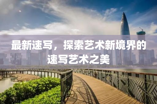最新速寫，探索藝術(shù)新境界的速寫藝術(shù)之美