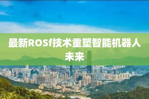 最新ROSf技術(shù)重塑智能機器人未來