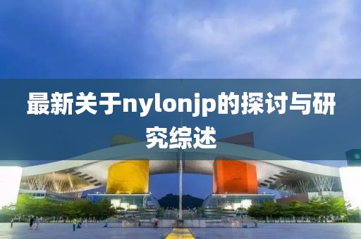 最新關(guān)于nylonjp的探討與研究綜述
