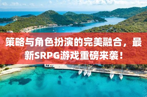 策略與角色扮演的完美融合，最新SRPG游戲重磅來襲！
