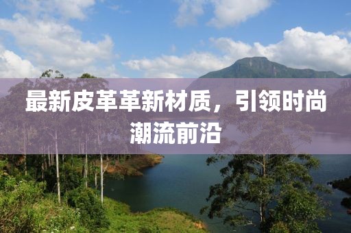 最新皮革革新材質(zhì)，引領(lǐng)時(shí)尚潮流前沿