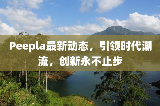 Peepla最新動態(tài)，引領(lǐng)時代潮流，創(chuàng)新永不止步