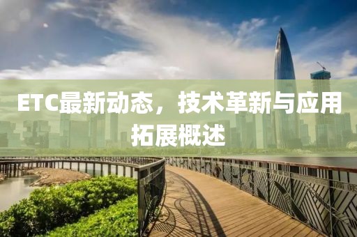 ETC最新動(dòng)態(tài)，技術(shù)革新與應(yīng)用拓展概述