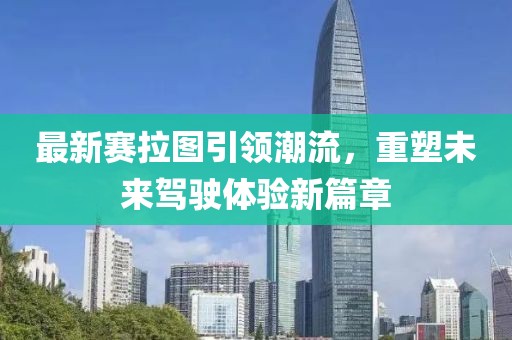 最新賽拉圖引領(lǐng)潮流，重塑未來駕駛體驗(yàn)新篇章