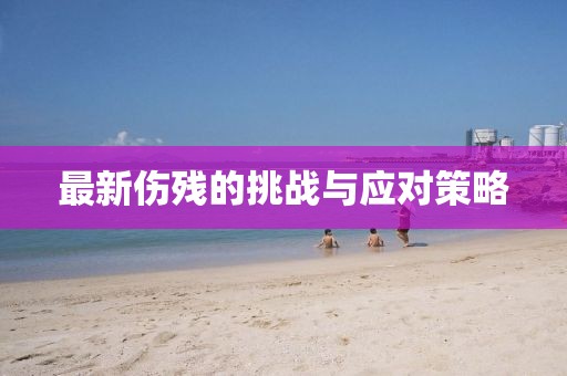 最新傷殘的挑戰(zhàn)與應(yīng)對策略