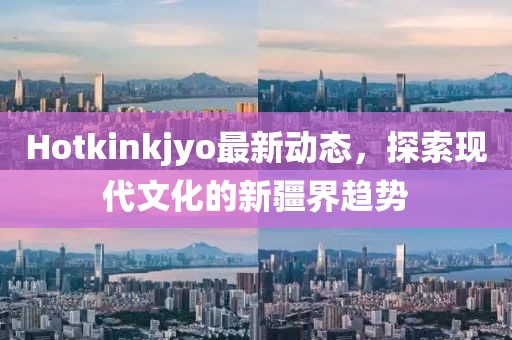 Hotkinkjyo最新動態(tài)，探索現(xiàn)代文化的新疆界趨勢