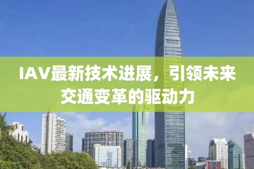 IAV最新技術(shù)進(jìn)展，引領(lǐng)未來交通變革的驅(qū)動力