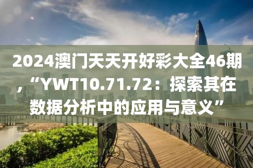 2024澳門天天開好彩大全46期,“YWT10.71.72：探索其在數(shù)據(jù)分析中的應(yīng)用與意義”