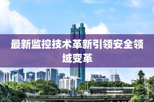 最新監(jiān)控技術(shù)革新引領(lǐng)安全領(lǐng)域變革