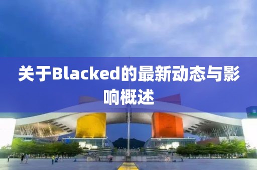 關(guān)于Blacked的最新動(dòng)態(tài)與影響概述