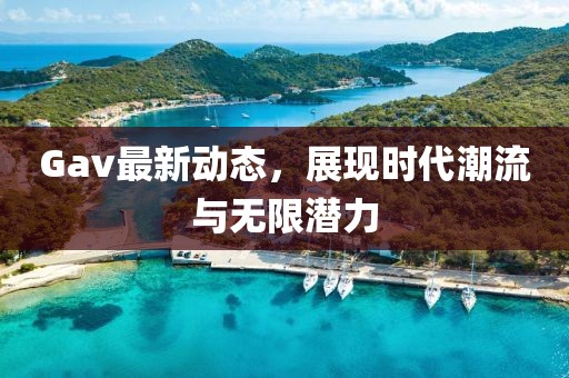 Gav最新動態(tài)，展現(xiàn)時代潮流與無限潛力