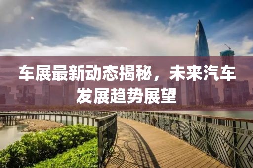 車展最新動(dòng)態(tài)揭秘，未來(lái)汽車發(fā)展趨勢(shì)展望