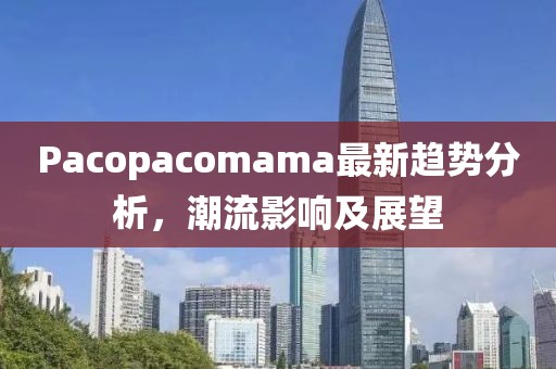 Pacopacomama最新趨勢分析，潮流影響及展望