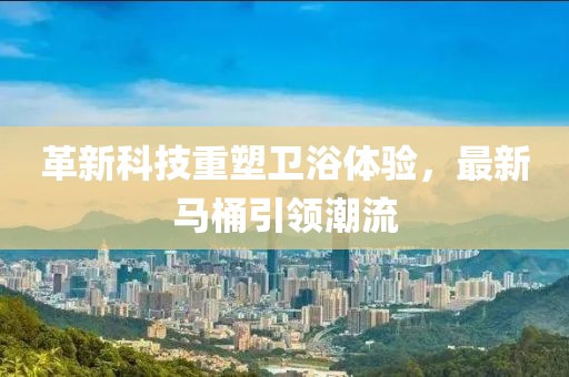 革新科技重塑衛(wèi)浴體驗，最新馬桶引領(lǐng)潮流