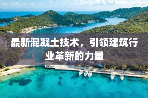 最新混凝土技術(shù)，引領(lǐng)建筑行業(yè)革新的力量