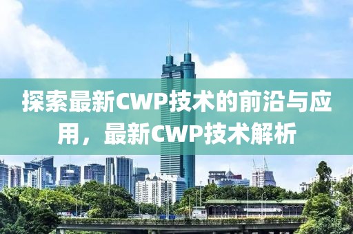 探索最新CWP技術(shù)的前沿與應(yīng)用，最新CWP技術(shù)解析