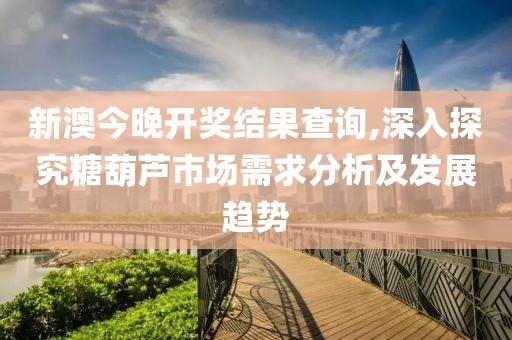 新澳今晚開獎結果查詢,深入探究糖葫蘆市場需求分析及發(fā)展趨勢
