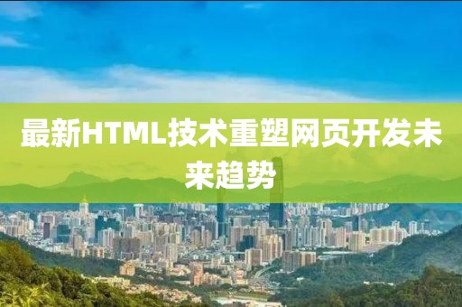 最新HTML技術重塑網(wǎng)頁開發(fā)未來趨勢