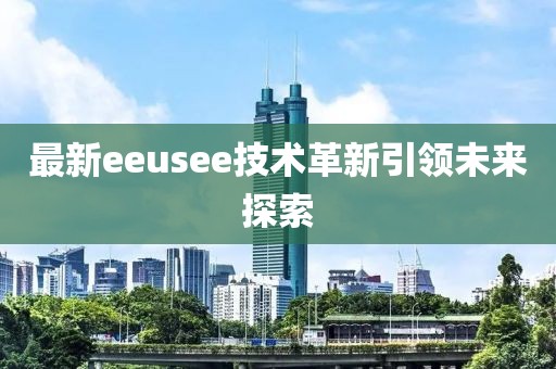 最新eeusee技術(shù)革新引領(lǐng)未來(lái)探索