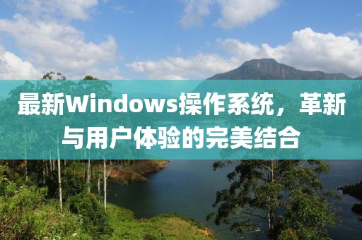 最新Windows操作系統(tǒng)，革新與用戶體驗(yàn)的完美結(jié)合