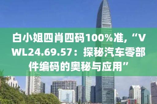 白小姐四肖四碼100%準,“VWL24.69.57：探秘汽車零部件編碼的奧秘與應(yīng)用”