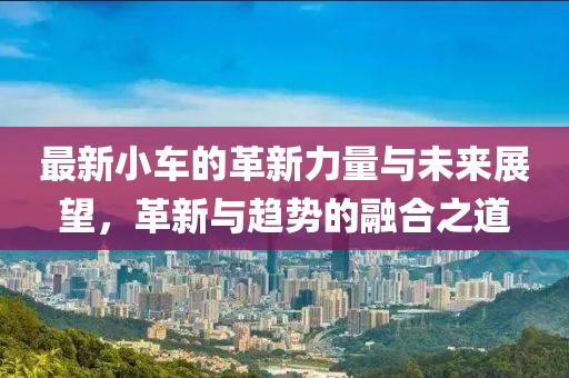 最新小車的革新力量與未來展望，革新與趨勢的融合之道