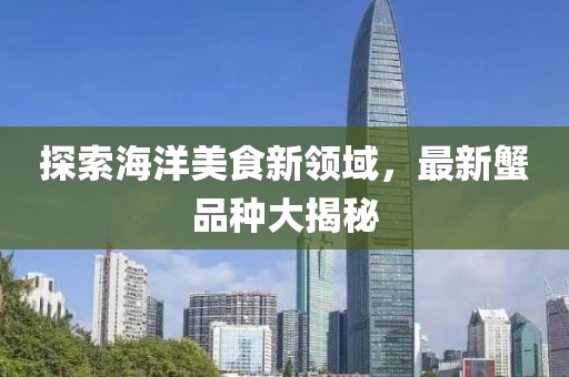 探索海洋美食新領(lǐng)域，最新蟹品種大揭秘