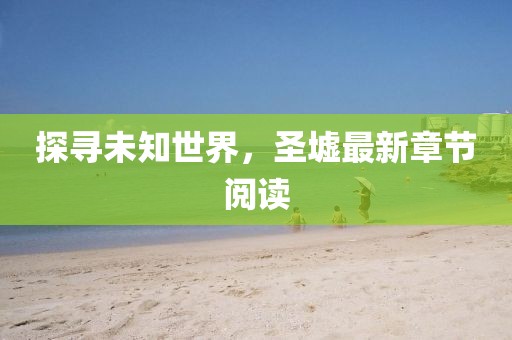 探尋未知世界，圣墟最新章節(jié)閱讀