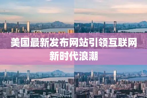 美國最新發(fā)布網(wǎng)站引領(lǐng)互聯(lián)網(wǎng)新時(shí)代浪潮