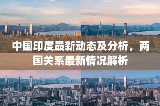 中國印度最新動(dòng)態(tài)及分析，兩國關(guān)系最新情況解析