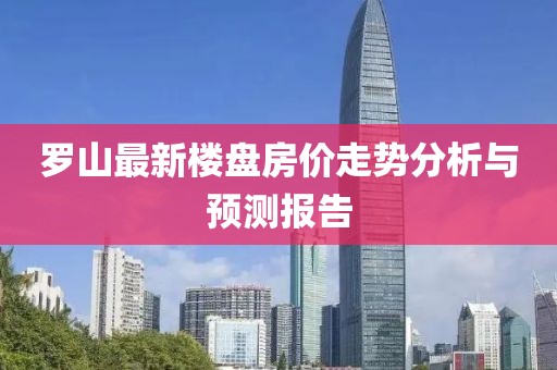 羅山最新樓盤房價走勢分析與預測報告