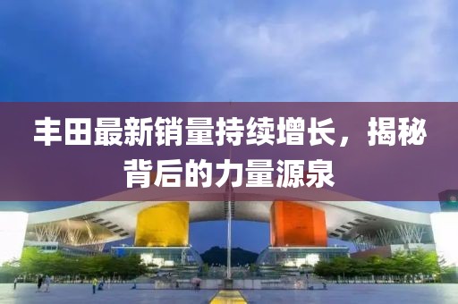豐田最新銷量持續(xù)增長，揭秘背后的力量源泉